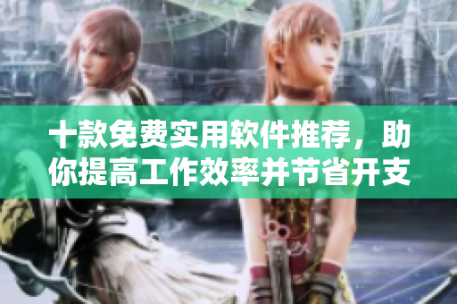 十款免费实用软件推荐，助你提高工作效率并节省开支
