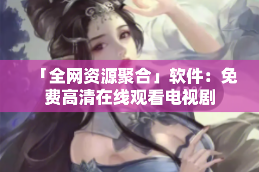 「全网资源聚合」软件：免费高清在线观看电视剧