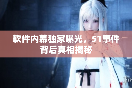 软件内幕独家曝光，51事件背后真相揭秘