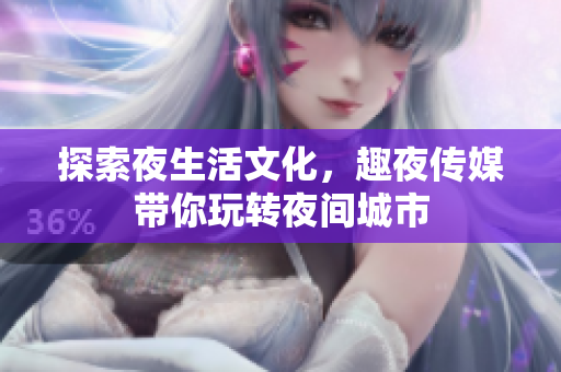 探索夜生活文化，趣夜传媒带你玩转夜间城市