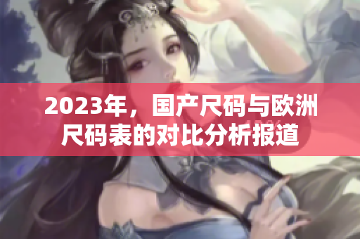 2023年，国产尺码与欧洲尺码表的对比分析报道