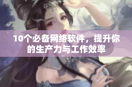 10个必备网络软件，提升你的生产力与工作效率