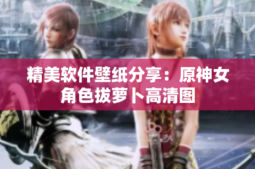 精美软件壁纸分享：原神女角色拔萝卜高清图