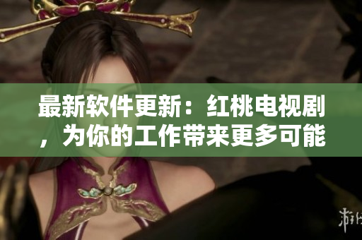 最新软件更新：红桃电视剧，为你的工作带来更多可能！
