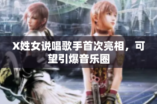 X姓女说唱歌手首次亮相，可望引爆音乐圈
