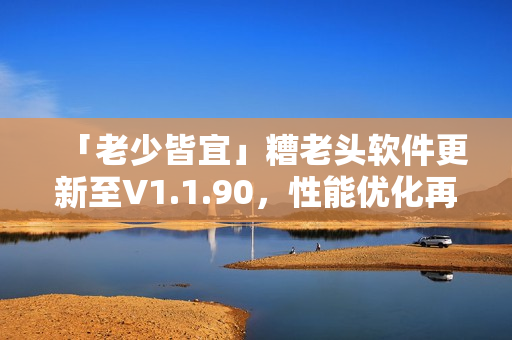 「老少皆宜」糟老头软件更新至V1.1.90，性能优化再升级