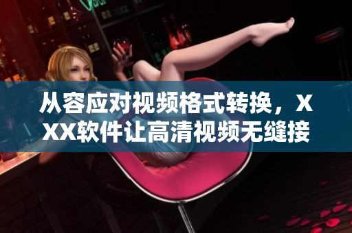 从容应对视频格式转换，XXX软件让高清视频无缝接驳