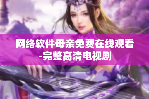 网络软件母亲免费在线观看-完整高清电视剧