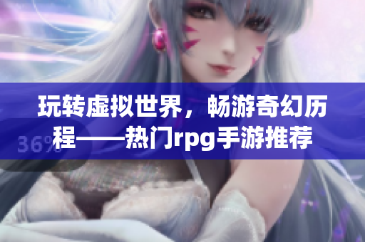 玩转虚拟世界，畅游奇幻历程——热门rpg手游推荐