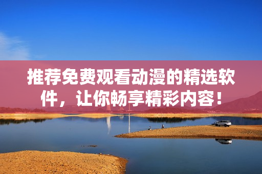 推荐免费观看动漫的精选软件，让你畅享精彩内容！
