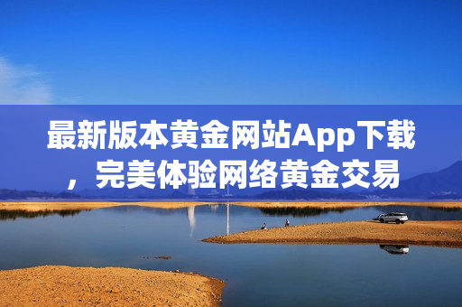 最新版本黄金网站App下载，完美体验网络黄金交易