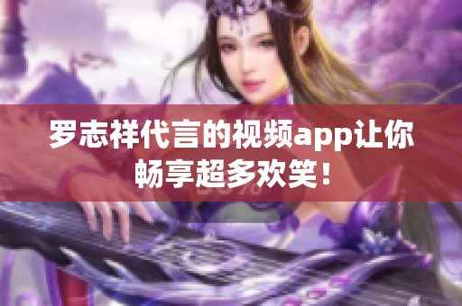 罗志祥代言的视频app让你畅享超多欢笑！