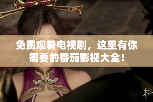 免费观看电视剧，这里有你需要的番茄影视大全！