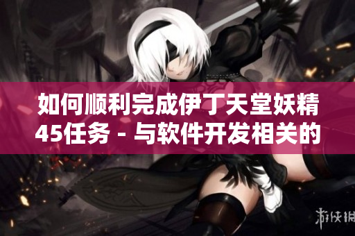 如何顺利完成伊丁天堂妖精45任务 - 与软件开发相关的技巧