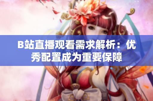 B站直播观看需求解析：优秀配置成为重要保障