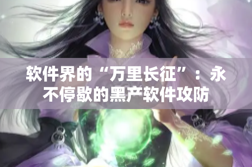 软件界的“万里长征”：永不停歇的黑产软件攻防