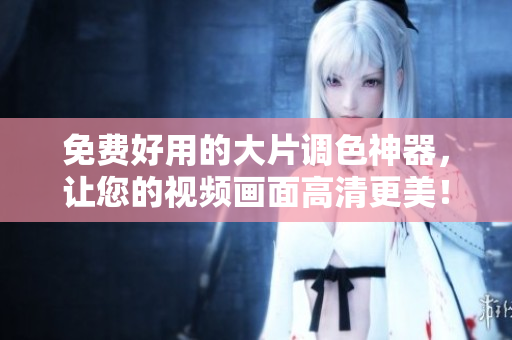 免费好用的大片调色神器，让您的视频画面高清更美！