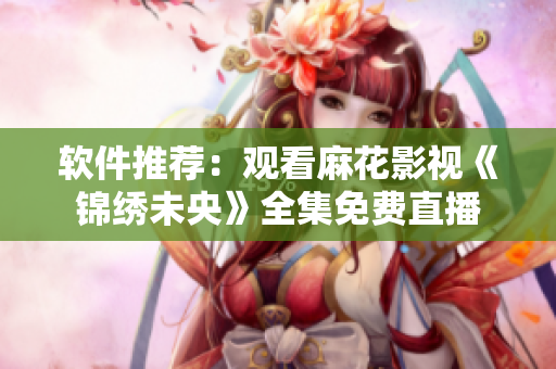 软件推荐：观看麻花影视《锦绣未央》全集免费直播