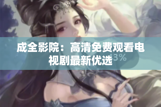 成全影院：高清免费观看电视剧最新优选