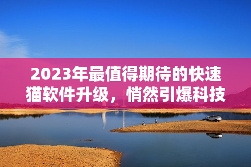 2023年最值得期待的快速猫软件升级，悄然引爆科技革命