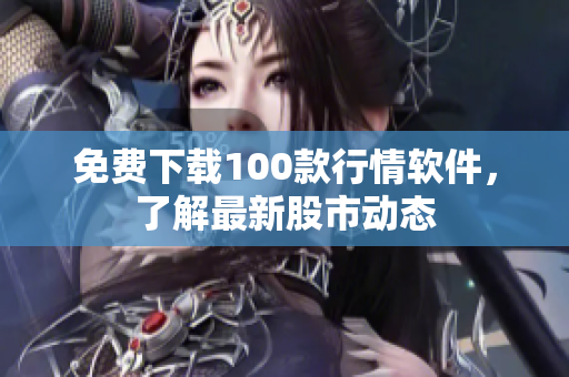 免费下载100款行情软件，了解最新股市动态