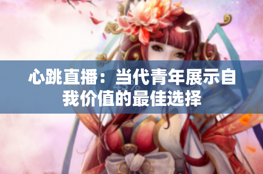 心跳直播：当代青年展示自我价值的最佳选择
