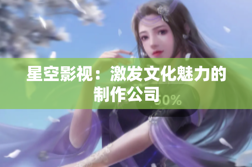 星空影视：激发文化魅力的制作公司