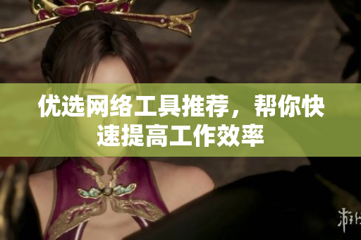 优选网络工具推荐，帮你快速提高工作效率