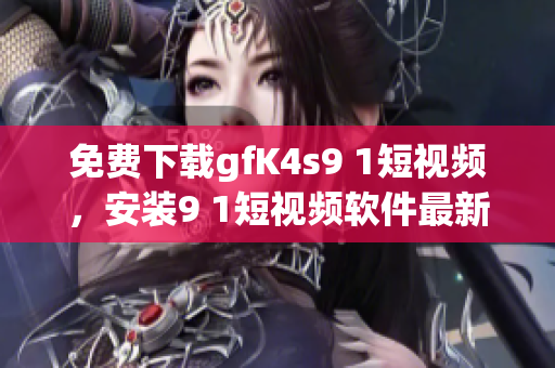 免费下载gfK4s9 1短视频，安装9 1短视频软件最新版