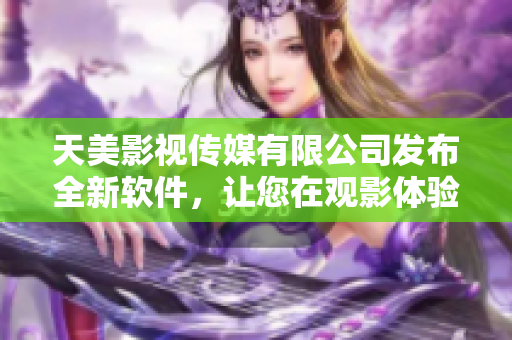 天美影视传媒有限公司发布全新软件，让您在观影体验更加出色。