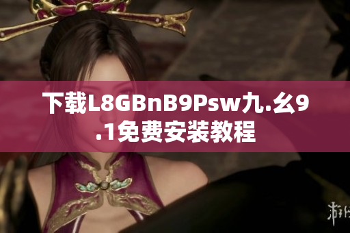 下载L8GBnB9Psw九.幺9.1免费安装教程