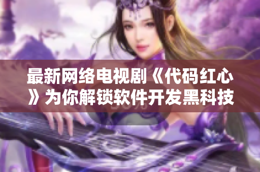 最新网络电视剧《代码红心》为你解锁软件开发黑科技