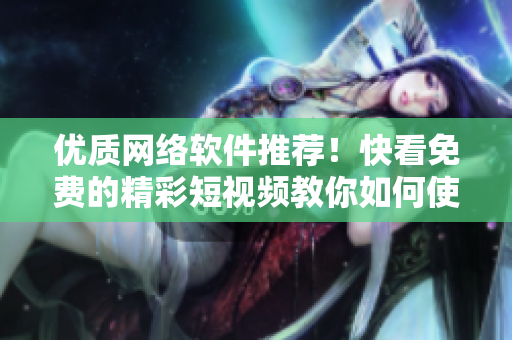 优质网络软件推荐！快看免费的精彩短视频教你如何使用