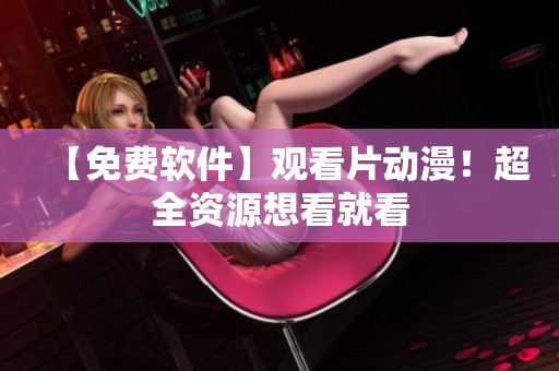 【免费软件】观看片动漫！超全资源想看就看