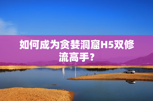 如何成为贪婪洞窟H5双修流高手？