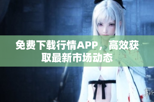 免费下载行情APP，高效获取最新市场动态