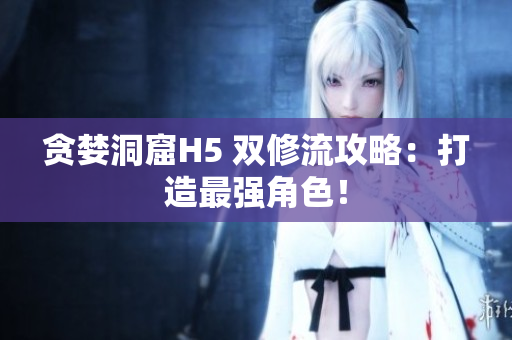 贪婪洞窟H5 双修流攻略：打造最强角色！