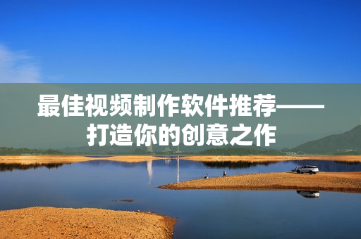 最佳视频制作软件推荐——打造你的创意之作