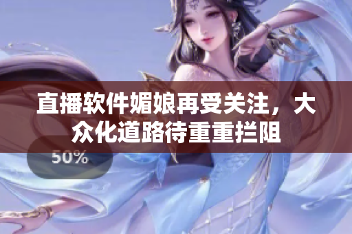 直播软件媚娘再受关注，大众化道路待重重拦阻