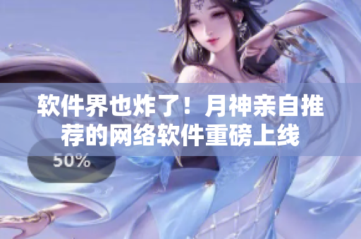 软件界也炸了！月神亲自推荐的网络软件重磅上线
