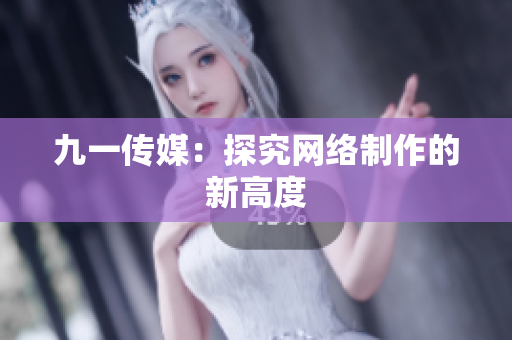 九一传媒：探究网络制作的新高度
