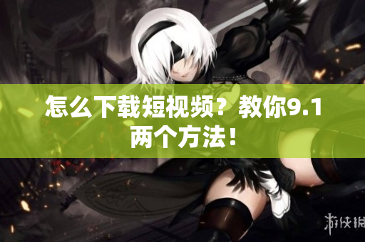 怎么下载短视频？教你9.1两个方法！