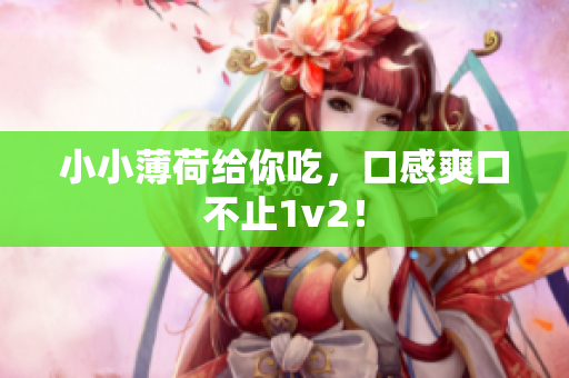 小小薄荷给你吃，口感爽口不止1v2！