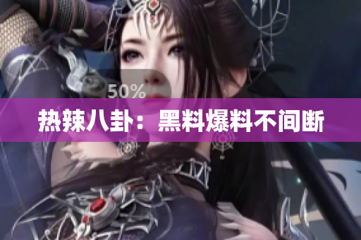 热辣八卦：黑料爆料不间断