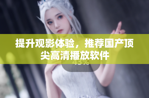 提升观影体验，推荐国产顶尖高清播放软件
