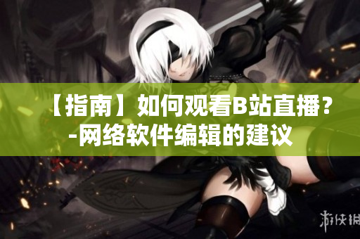 【指南】如何观看B站直播？-网络软件编辑的建议