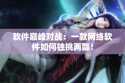 软件巅峰对战：一款网络软件如何独挑两瓢！