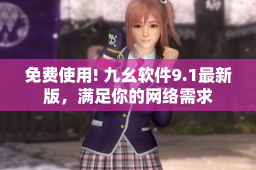 免费使用! 九幺软件9.1最新版，满足你的网络需求