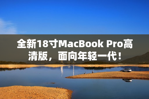 全新18寸MacBook Pro高清版，面向年轻一代！