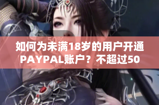 如何为未满18岁的用户开通PAYPAL账户？不超过50字